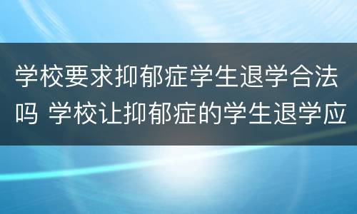 学校要求抑郁症学生退学合法吗 学校让抑郁症的学生退学应该吗