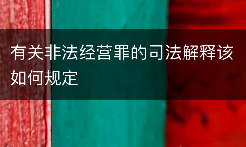 有关非法经营罪的司法解释该如何规定