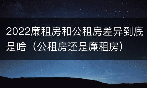 2022廉租房和公租房差异到底是啥（公租房还是廉租房）