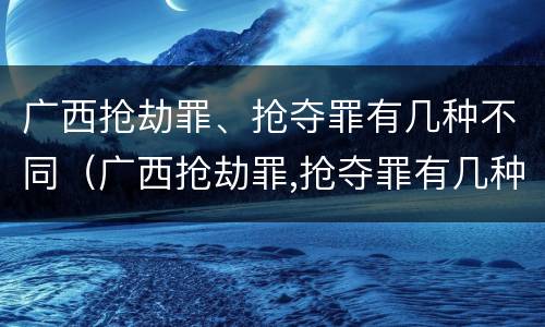 广西抢劫罪、抢夺罪有几种不同（广西抢劫罪,抢夺罪有几种不同的情形）
