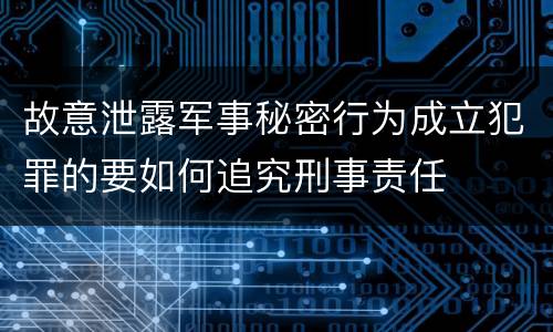 故意泄露军事秘密行为成立犯罪的要如何追究刑事责任