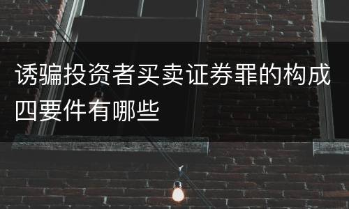 诱骗投资者买卖证券罪的构成四要件有哪些