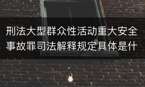 刑法大型群众性活动重大安全事故罪司法解释规定具体是什么主要内容