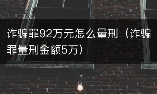 诈骗罪92万元怎么量刑（诈骗罪量刑金额5万）