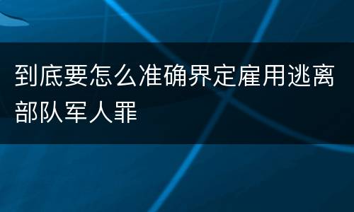 到底要怎么准确界定雇用逃离部队军人罪