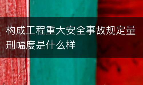 构成工程重大安全事故规定量刑幅度是什么样