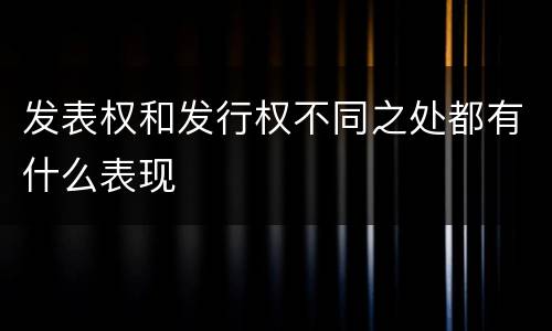 发表权和发行权不同之处都有什么表现