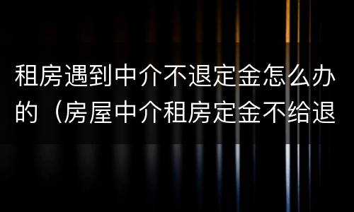 租房遇到中介不退定金怎么办的（房屋中介租房定金不给退怎么办）
