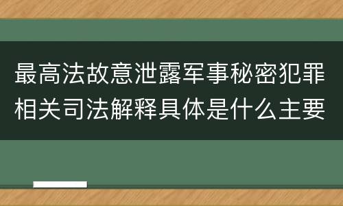 最高法故意泄露军事秘密犯罪相关司法解释具体是什么主要规定