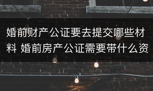 婚前财产公证要去提交哪些材料 婚前房产公证需要带什么资料