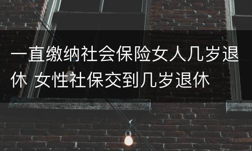一直缴纳社会保险女人几岁退休 女性社保交到几岁退休