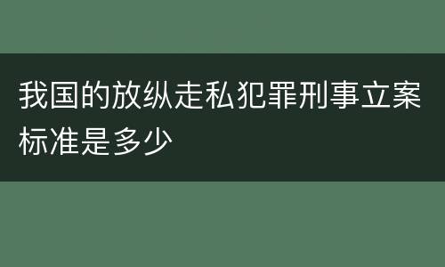我国的放纵走私犯罪刑事立案标准是多少