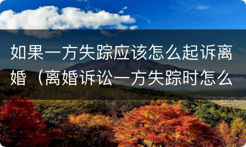 如果一方失踪应该怎么起诉离婚（离婚诉讼一方失踪时怎么办）