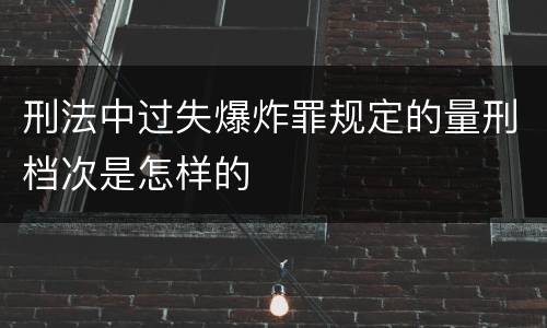 刑法中过失爆炸罪规定的量刑档次是怎样的
