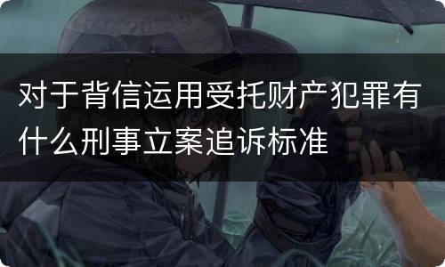 对于背信运用受托财产犯罪有什么刑事立案追诉标准