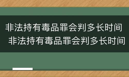 非法持有毒品罪会判多长时间 非法持有毒品罪会判多长时间呢