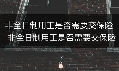 非全日制用工是否需要交保险 非全日制用工是否需要交保险费