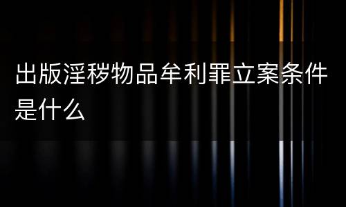 出版淫秽物品牟利罪立案条件是什么