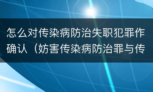 怎么对传染病防治失职犯罪作确认（妨害传染病防治罪与传染病防治失职罪）