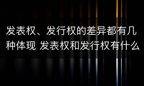 发表权、发行权的差异都有几种体现 发表权和发行权有什么区别