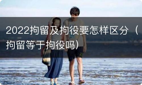 2022拘留及拘役要怎样区分（拘留等于拘役吗）
