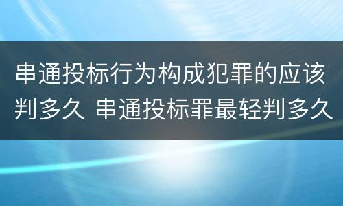 串通投标行为构成犯罪的应该判多久 串通投标罪最轻判多久