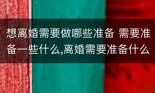 想离婚需要做哪些准备 需要准备一些什么,离婚需要准备什么