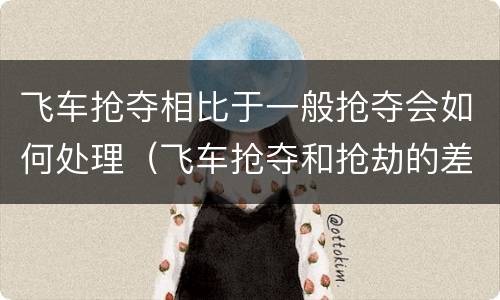 飞车抢夺相比于一般抢夺会如何处理（飞车抢夺和抢劫的差别是什么）