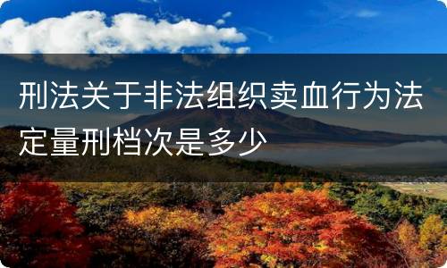 刑法关于非法组织卖血行为法定量刑档次是多少