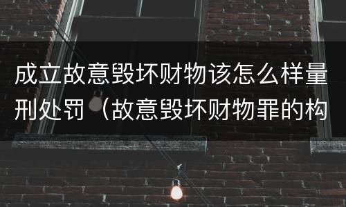 成立故意毁坏财物该怎么样量刑处罚（故意毁坏财物罪的构成要件是什么?如何处罚?）