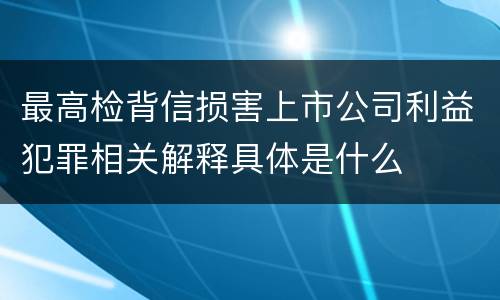 最高检背信损害上市公司利益犯罪相关解释具体是什么