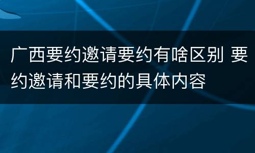 广西要约邀请要约有啥区别 要约邀请和要约的具体内容