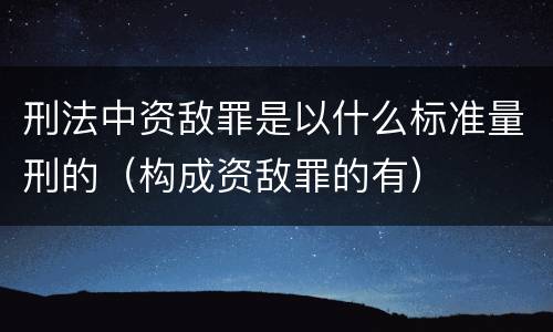 刑法中资敌罪是以什么标准量刑的（构成资敌罪的有）
