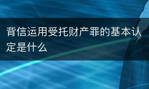 背信运用受托财产罪的基本认定是什么