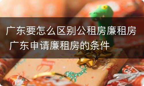 广东要怎么区别公租房廉租房 广东申请廉租房的条件