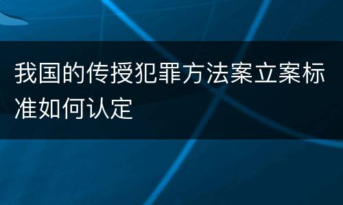 我国的传授犯罪方法案立案标准如何认定