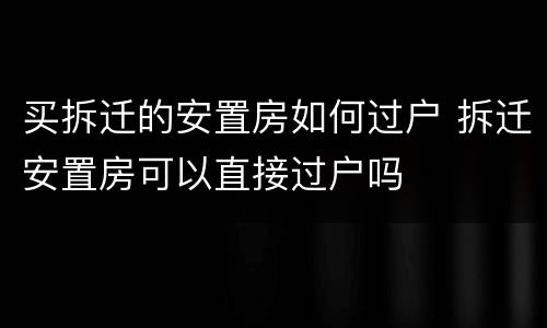 买拆迁的安置房如何过户 拆迁安置房可以直接过户吗