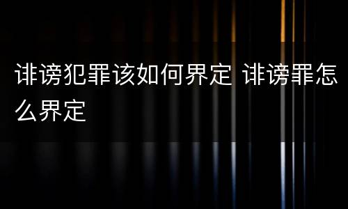 诽谤犯罪该如何界定 诽谤罪怎么界定