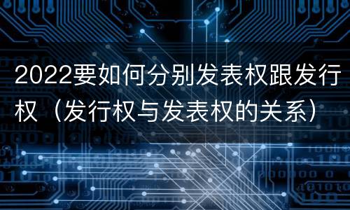 2022要如何分别发表权跟发行权（发行权与发表权的关系）