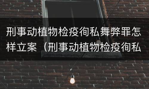 刑事动植物检疫徇私舞弊罪怎样立案（刑事动植物检疫徇私舞弊罪怎样立案侦查）