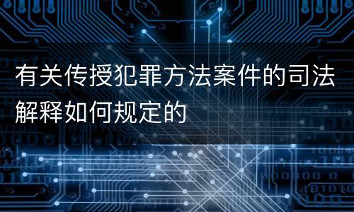 有关传授犯罪方法案件的司法解释如何规定的