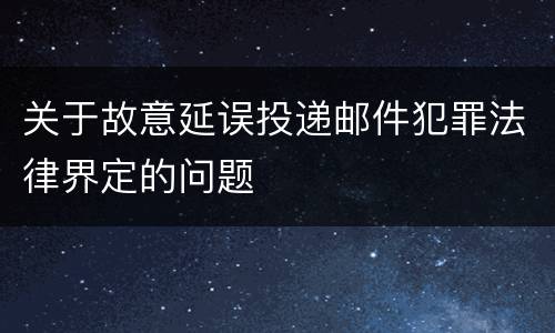 关于故意延误投递邮件犯罪法律界定的问题