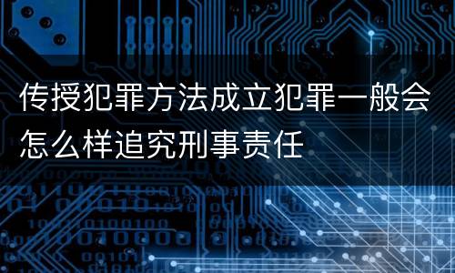 传授犯罪方法成立犯罪一般会怎么样追究刑事责任