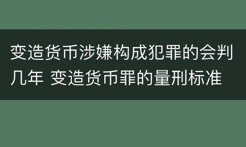 变造货币涉嫌构成犯罪的会判几年 变造货币罪的量刑标准
