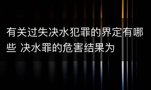 有关过失决水犯罪的界定有哪些 决水罪的危害结果为