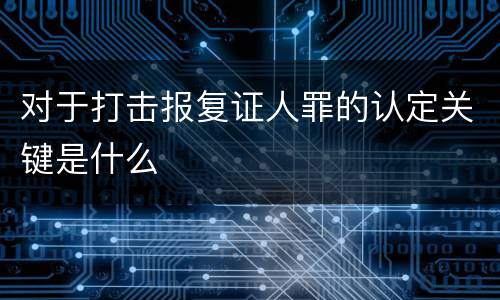 对于打击报复证人罪的认定关键是什么