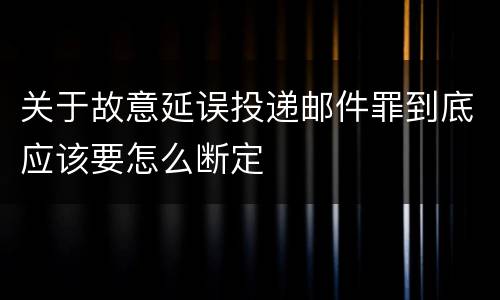 关于故意延误投递邮件罪到底应该要怎么断定