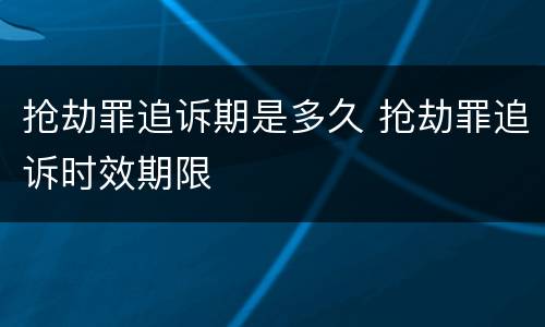 抢劫罪追诉期是多久 抢劫罪追诉时效期限