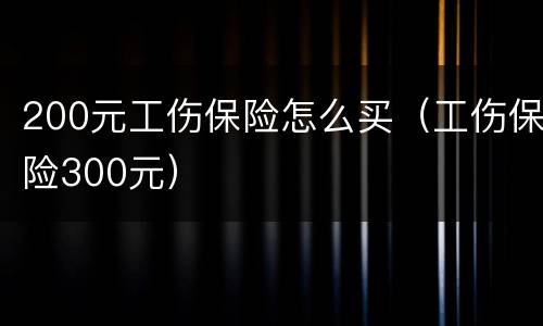 200元工伤保险怎么买（工伤保险300元）