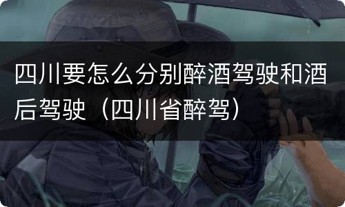 四川要怎么分别醉酒驾驶和酒后驾驶（四川省醉驾）
